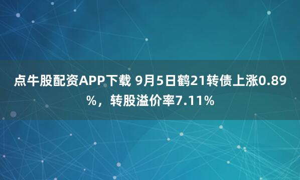 点牛股配资APP下载 9月5日鹤21转债上涨0.89%，转股溢价率7.11%