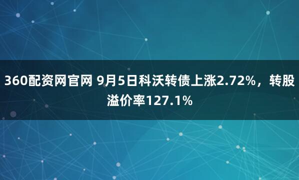 360配资网官网 9月5日科沃转债上涨2.72%，转股溢价率127.1%
