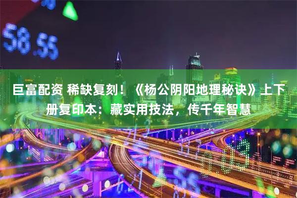 巨富配资 稀缺复刻！《杨公阴阳地理秘诀》上下册复印本：藏实用技法，传千年智慧