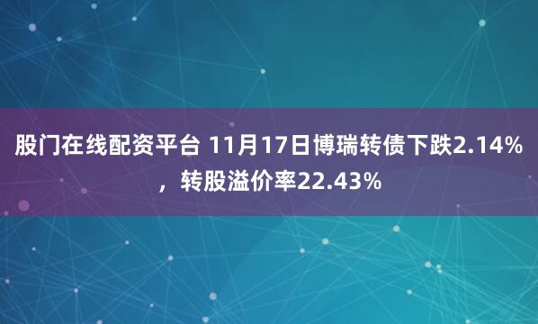 股门在线配资平台 11月17日博瑞转债下跌2.14%，转股溢价率22.43%