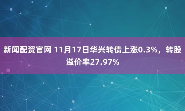 新闻配资官网 11月17日华兴转债上涨0.3%，转股溢价率27.97%