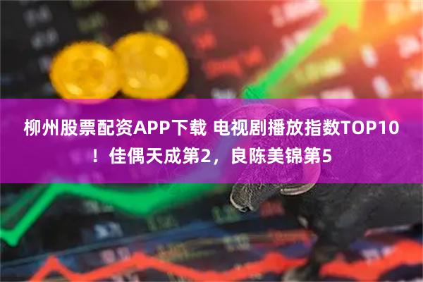 柳州股票配资APP下载 电视剧播放指数TOP10！佳偶天成第2，良陈美锦第5