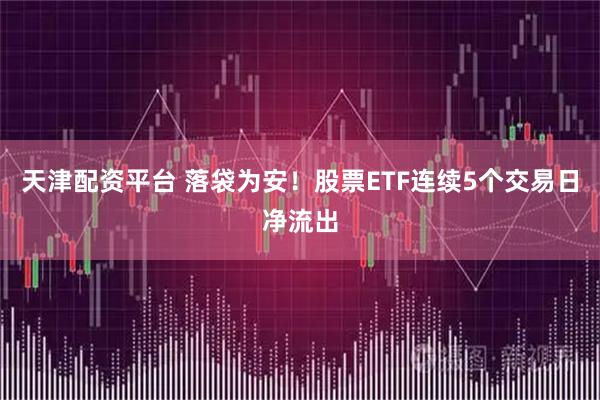 天津配资平台 落袋为安！股票ETF连续5个交易日净流出
